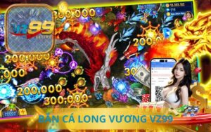 BẮN CÁ LONG VƯƠNG TẠI VZ99